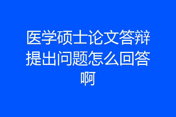 医学硕士论文答辩提出问题怎么回答啊