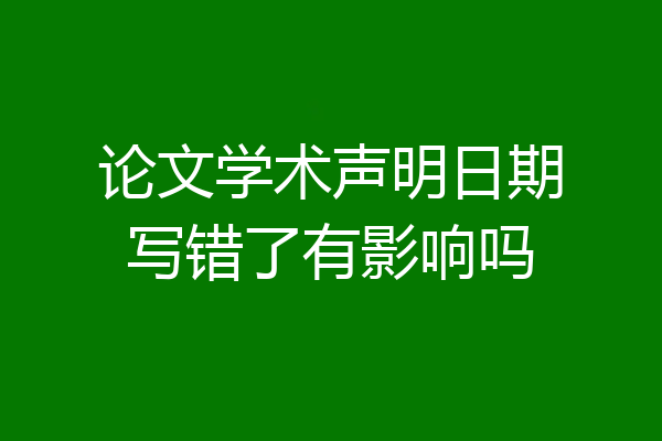 论文学术声明日期写错了有影响吗