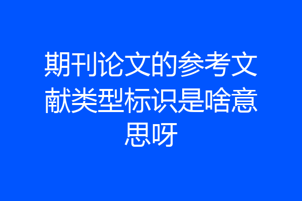 期刊论文的参考文献类型标识是啥意思呀