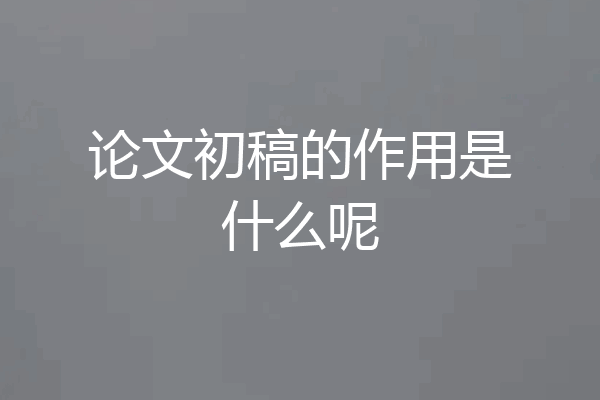 论文初稿的作用是什么呢