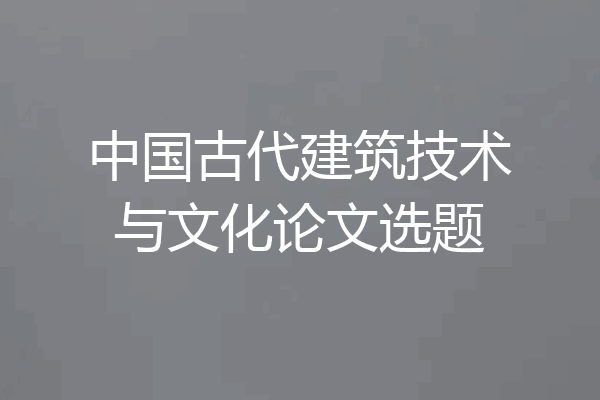 中国古代建筑技术与文化论文选题