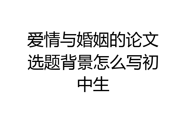 爱情与婚姻的论文选题背景怎么写初中生