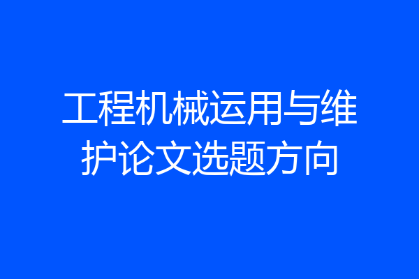工程机械运用与维护论文选题方向