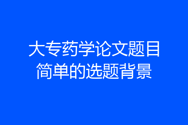 大专药学论文题目简单的选题背景