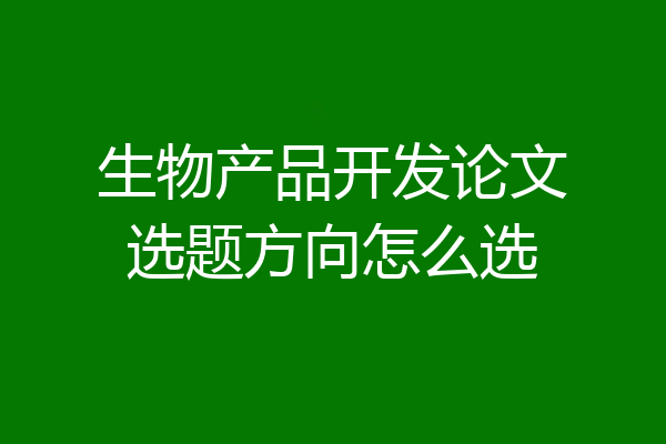 生物产品开发论文选题方向怎么选