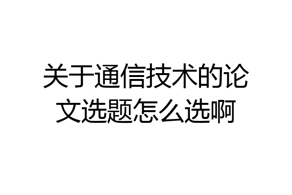 关于通信技术的论文选题怎么选啊