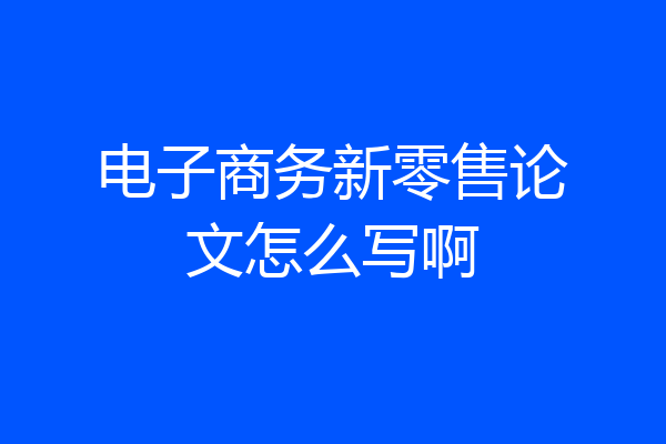 电子商务新零售论文怎么写啊