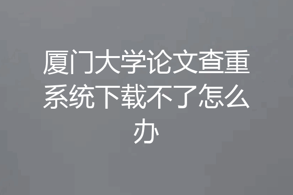 厦门大学论文查重系统下载不了怎么办