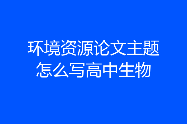 环境资源论文主题怎么写高中生物