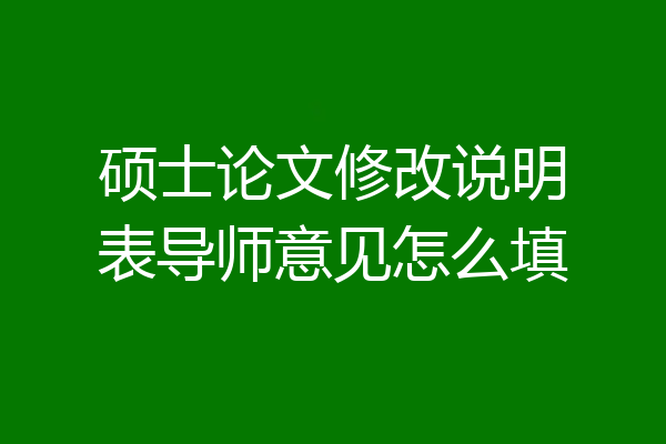 硕士论文修改说明表导师意见怎么填