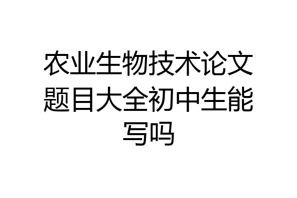农业生物技术论文题目大全初中生能写吗