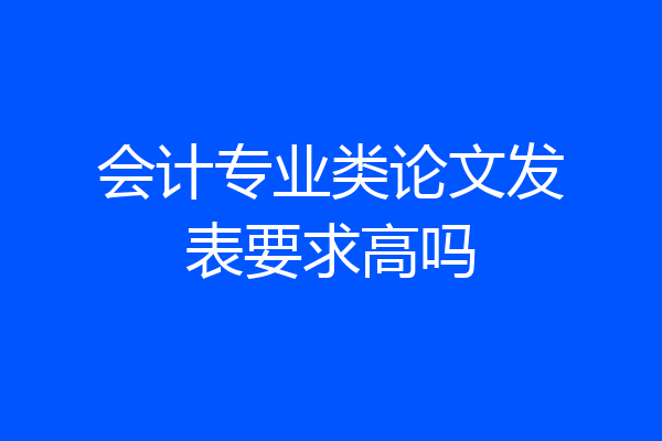 会计专业类论文发表要求高吗