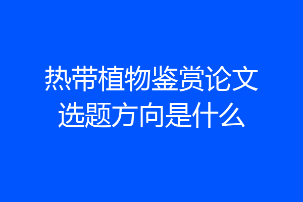 热带植物鉴赏论文选题方向是什么