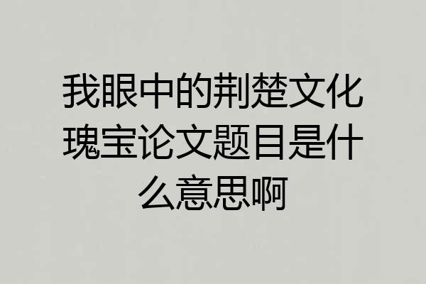 我眼中的荆楚文化瑰宝论文题目是什么意思啊