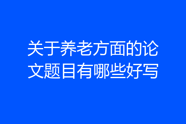 关于养老方面的论文题目有哪些好写