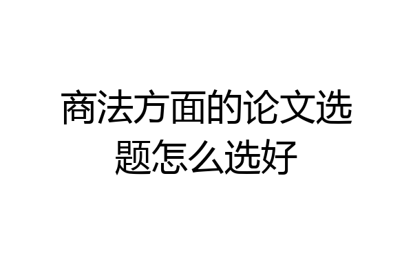 商法方面的论文选题怎么选好