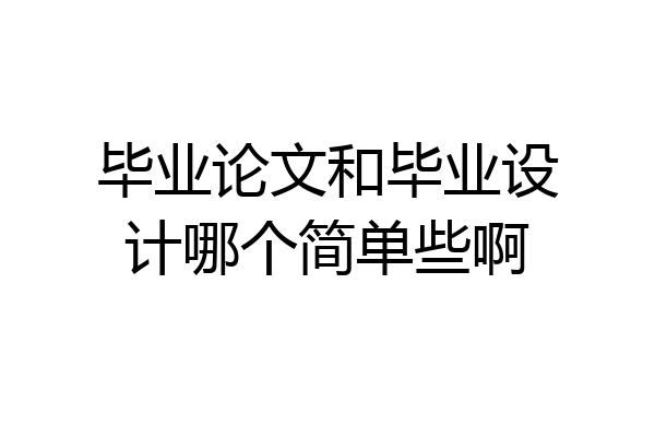 毕业论文和毕业设计哪个简单些啊