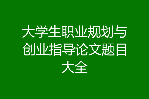 大学生职业规划与创业指导论文题目大全
