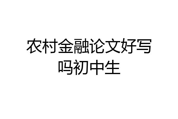 农村金融论文好写吗初中生