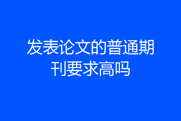 发表论文的普通期刊要求高吗