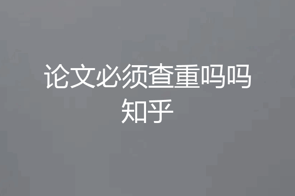 论文必须查重吗吗知乎