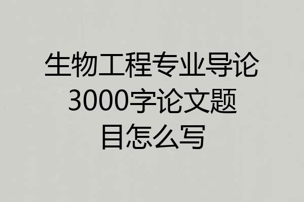 生物工程专业导论3000字论文题目怎么写
