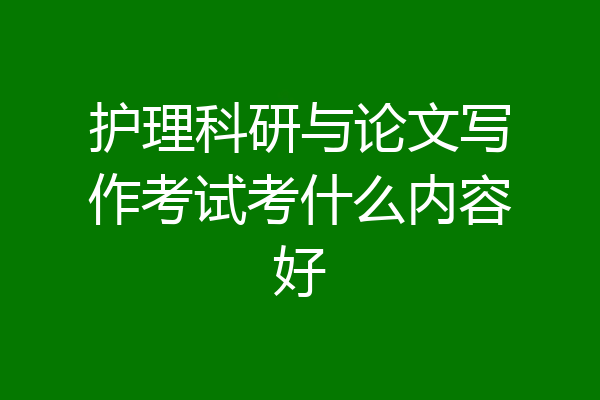 护理科研与论文写作考试考什么内容好