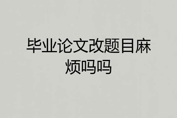 毕业论文改题目麻烦吗吗
