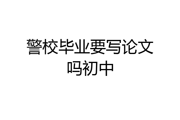 警校毕业要写论文吗初中