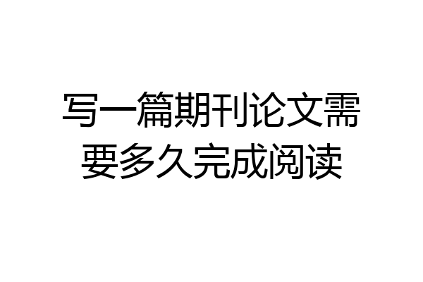 写一篇期刊论文需要多久完成阅读