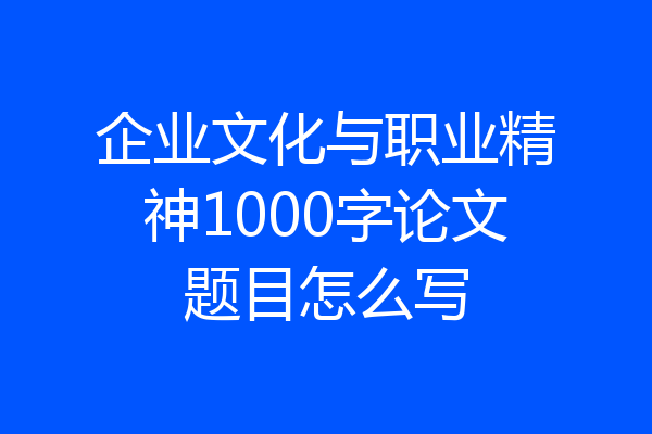 企业文化与职业精神1000字论文题目怎么写