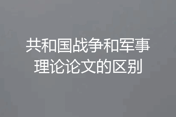 共和国战争和军事理论论文的区别