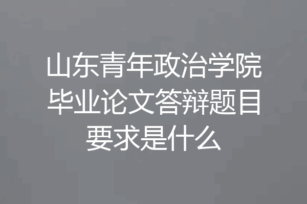 山东青年政治学院毕业论文答辩题目要求是什么