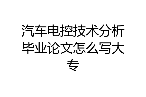 汽车电控技术分析毕业论文怎么写大专