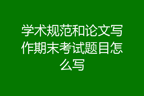 学术规范和论文写作期末考试题目怎么写