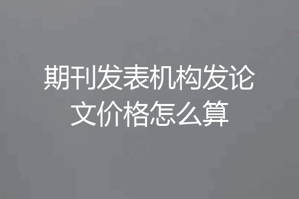 期刊发表机构发论文价格怎么算