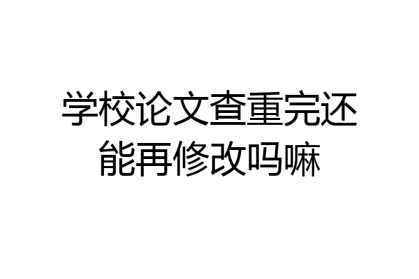 学校论文查重完还能再修改吗嘛