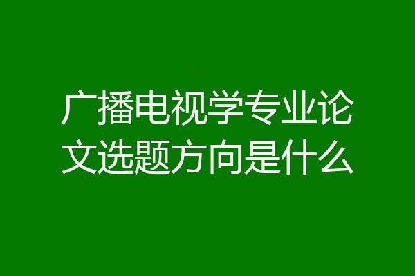 广播电视学专业论文选题方向是什么