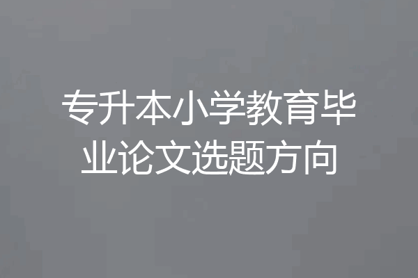 专升本小学教育毕业论文选题方向