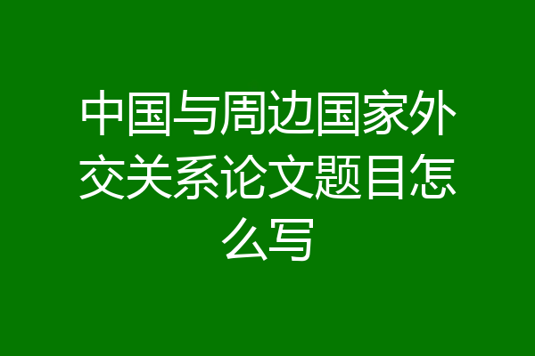 中国与周边国家外交关系论文题目怎么写
