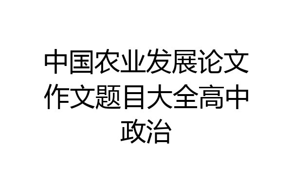中国农业发展论文作文题目大全高中政治