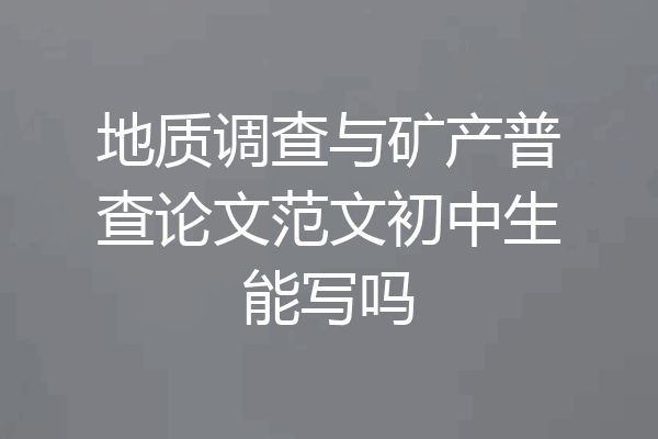 地质调查与矿产普查论文范文初中生能写吗