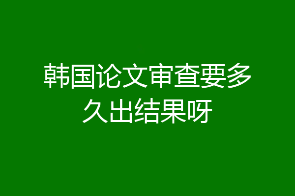 韩国论文审查要多久出结果呀