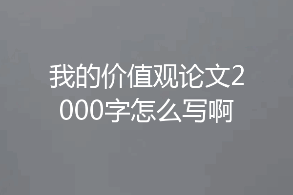 我的价值观论文2000字怎么写啊