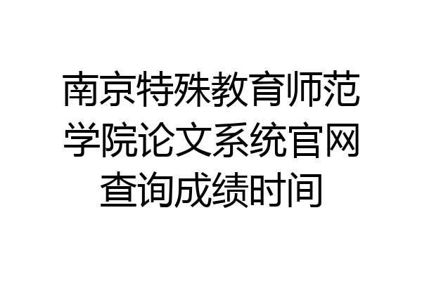 南京特殊教育师范学院论文系统官网查询成绩时间