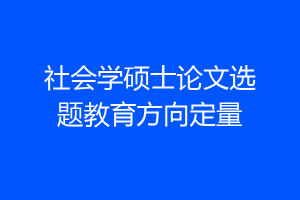 社会学硕士论文选题教育方向定量
