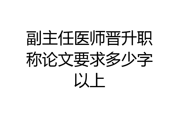 副主任医师晋升职称论文要求多少字以上