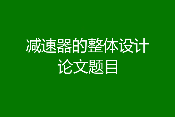 减速器的整体设计论文题目