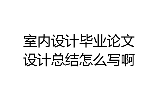 室内设计毕业论文设计总结怎么写啊