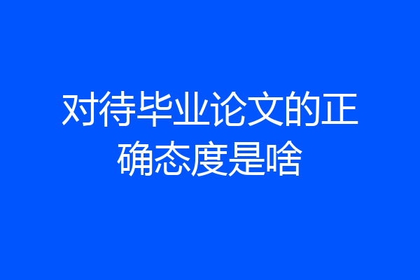 对待毕业论文的正确态度是啥